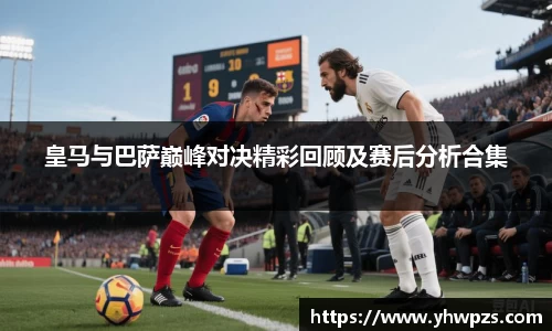 皇马与巴萨巅峰对决精彩回顾及赛后分析合集