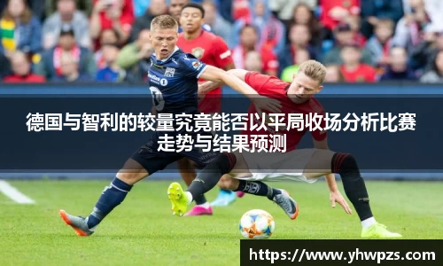 德国与智利的较量究竟能否以平局收场分析比赛走势与结果预测