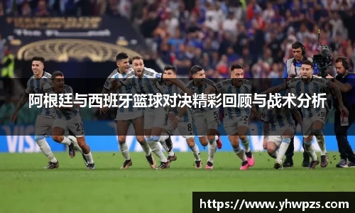 阿根廷与西班牙篮球对决精彩回顾与战术分析