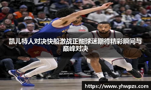 凯儿特人对决快船激战正酣球迷期待精彩瞬间与巅峰对决