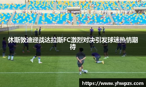休斯敦迪迎战达拉斯FC激烈对决引发球迷热情期待